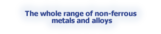 The whole range of non-ferrous metals and alloys